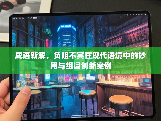 成语新解,负阻不宾在现代语境中的妙用与组词创新案例 成语新解,负阻不宾在现代语境中的妙用与组词创新案例