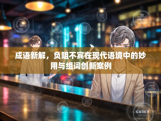 成语新解,负阻不宾在现代语境中的妙用与组词创新案例 成语新解,负阻不宾在现代语境中的妙用与组词创新案例