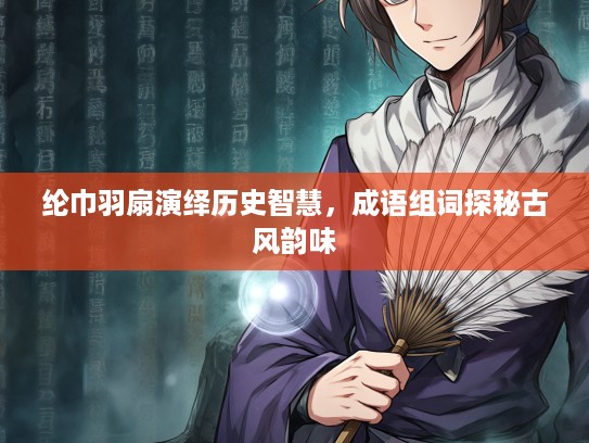 纶巾羽扇演绎历史智慧，成语组词探秘古风韵味