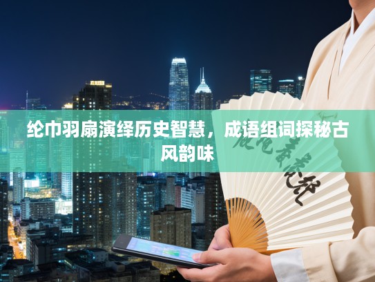 纶巾羽扇演绎历史智慧，成语组词探秘古风韵味