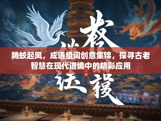 腾蛟起凤,成语组词创意集锦,探寻古老智慧在现代语境中的精彩应用 腾蛟起凤,成语组词创意集锦,探寻古老智慧在现代语境中的精彩应用