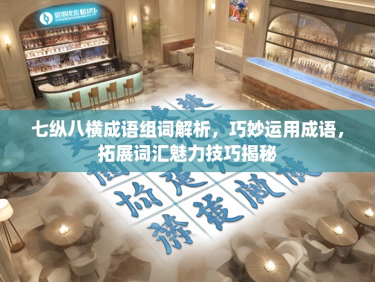 七纵八横成语组词解析，巧妙运用成语，拓展词汇魅力技巧揭秘