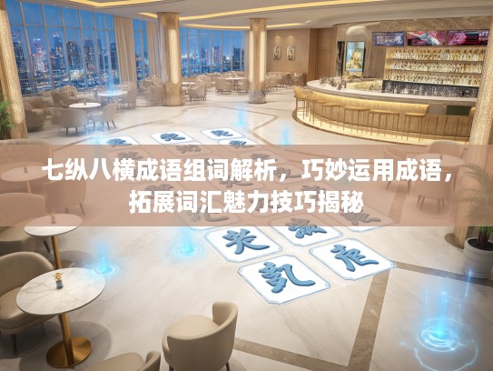 七纵八横成语组词解析，巧妙运用成语，拓展词汇魅力技巧揭秘