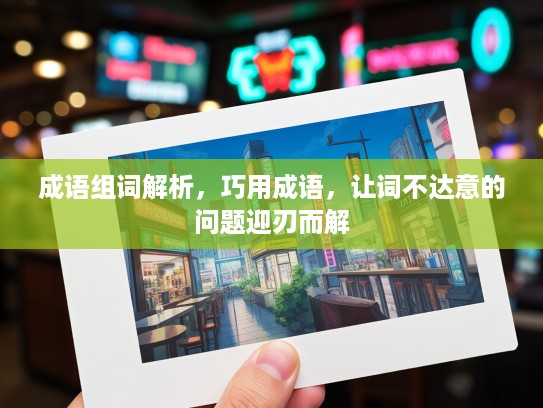 成语组词解析,巧用成语,让词不达意的问题迎刃而解 成语组词解析,巧用成语,让词不达意的问题迎刃而解