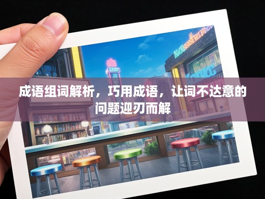成语组词解析,巧用成语,让词不达意的问题迎刃而解 成语组词解析,巧用成语,让词不达意的问题迎刃而解