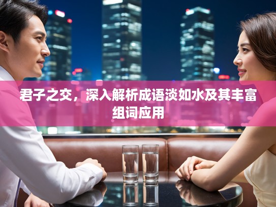 君子之交,深入解析成语淡如水及其丰富组词应用 君子之交,深入解析成语淡如水及其丰富组词应用