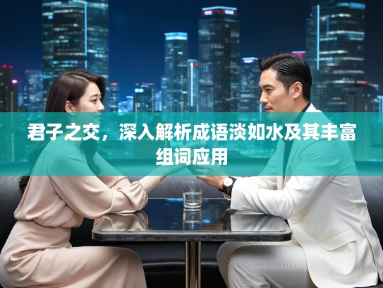 君子之交,深入解析成语淡如水及其丰富组词应用 君子之交,深入解析成语淡如水及其丰富组词应用