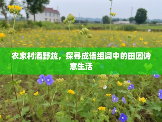 农家村酒野蔬，探寻成语组词中的田园诗意生活