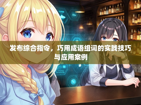 发布综合指令，巧用成语组词的实践技巧与应用案例