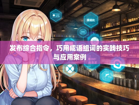 发布综合指令，巧用成语组词的实践技巧与应用案例