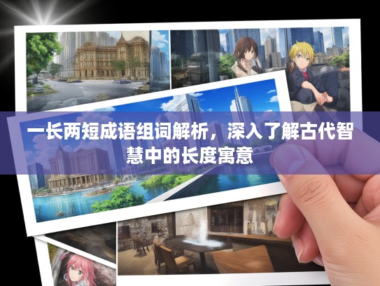 一长两短成语组词解析,深入了解古代智慧中的长度寓意 一长两短成语组词解析,深入了解古代智慧中的长度寓意