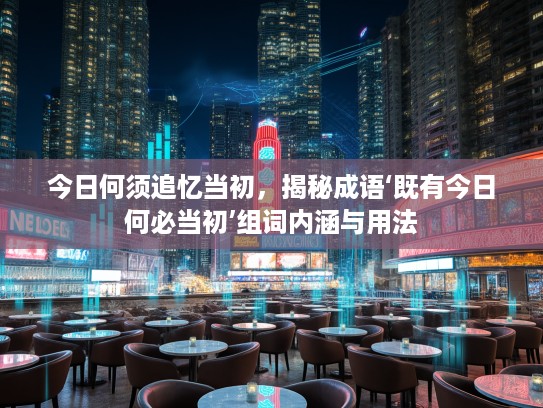 今日何须追忆当初，揭秘成语‘既有今日何必当初’组词内涵与用法