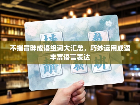 不揣冒昧成语组词大汇总,巧妙运用成语丰富语言表达 不揣冒昧成语组词大汇总,巧妙运用成语丰富语言表达