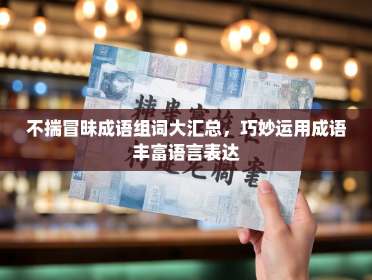 不揣冒昧成语组词大汇总,巧妙运用成语丰富语言表达 不揣冒昧成语组词大汇总,巧妙运用成语丰富语言表达