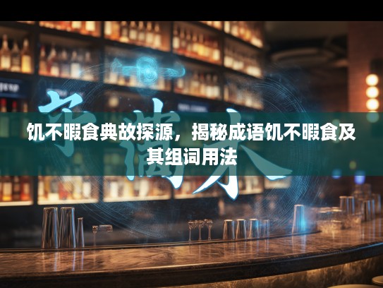 饥不暇食典故探源,揭秘成语饥不暇食及其组词用法 饥不暇食典故探源,揭秘成语饥不暇食及其组词用法