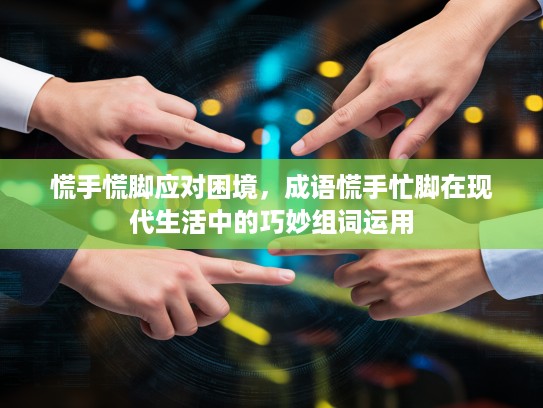 慌手慌脚应对困境，成语慌手忙脚在现代生活中的巧妙组词运用