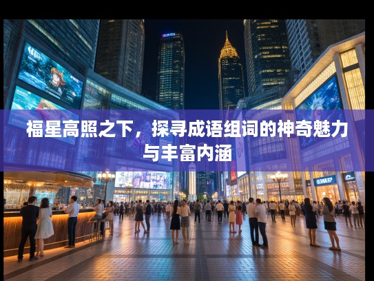 福星高照之下，探寻成语组词的神奇魅力与丰富内涵