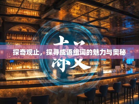 探奇观止,探寻成语组词的魅力与奥秘 探奇观止,探寻成语组词的魅力与奥秘