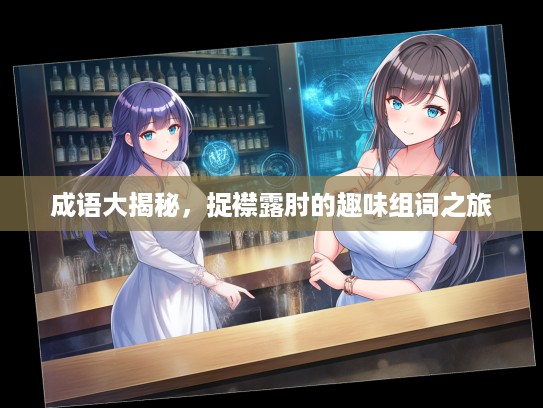 成语大揭秘,捉襟露肘的趣味组词之旅 成语大揭秘,捉襟露肘的趣味组词之旅