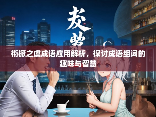 衔橛之虞成语应用解析，探讨成语组词的趣味与智慧