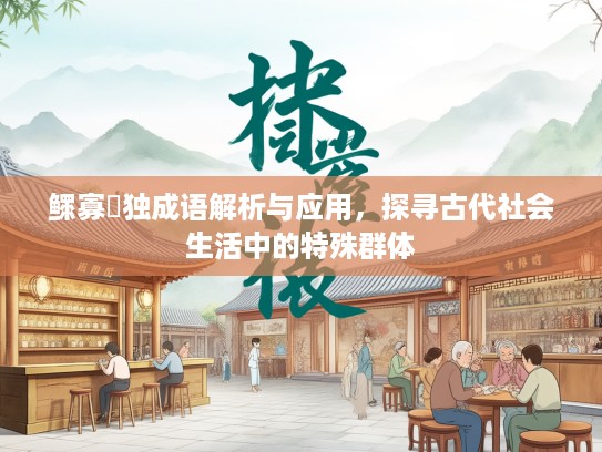 鳏寡惸独成语解析与应用,探寻古代社会生活中的特殊群体 鳏寡惸独成语解析与应用,探寻古代社会生活中的特殊群体