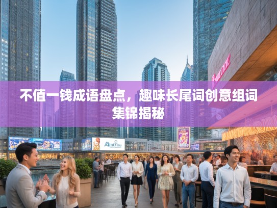 不值一钱成语盘点，趣味长尾词创意组词集锦揭秘