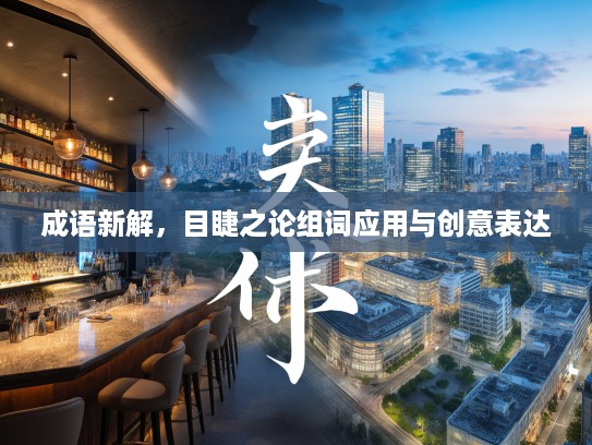 成语新解，目睫之论组词应用与创意表达
