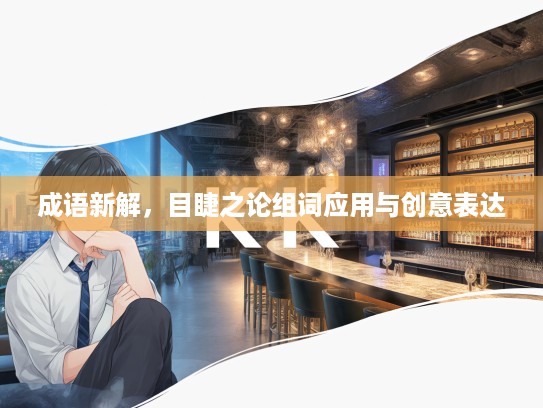 成语新解，目睫之论组词应用与创意表达