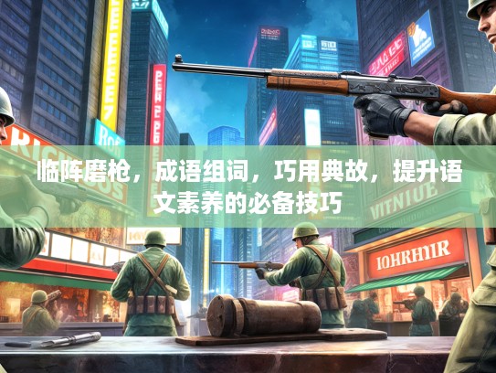 临阵磨枪,成语组词,巧用典故,提升语文素养的必备技巧 临阵磨枪,成语组词,巧用典故,提升语文素养的必备技巧