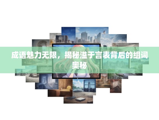 成语魅力无限,揭秘溢于言表背后的组词奥秘 成语魅力无限,揭秘溢于言表背后的组词奥秘