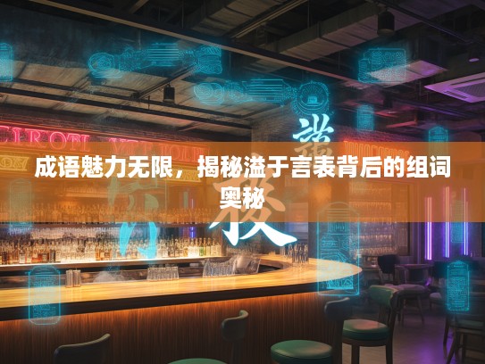 成语魅力无限,揭秘溢于言表背后的组词奥秘 成语魅力无限,揭秘溢于言表背后的组词奥秘