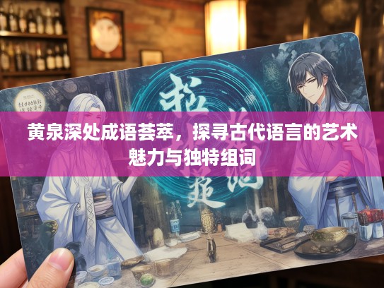 黄泉深处成语荟萃,探寻古代语言的艺术魅力与独特组词 黄泉深处成语荟萃,探寻古代语言的艺术魅力与独特组词