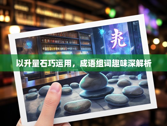 以升量石巧运用,成语组词趣味深解析 以升量石巧运用,成语组词趣味深解析