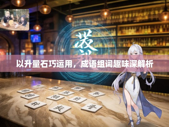 以升量石巧运用,成语组词趣味深解析 以升量石巧运用,成语组词趣味深解析