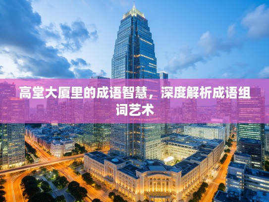 高堂大厦里的成语智慧,深度解析成语组词艺术 高堂大厦里的成语智慧,深度解析成语组词艺术