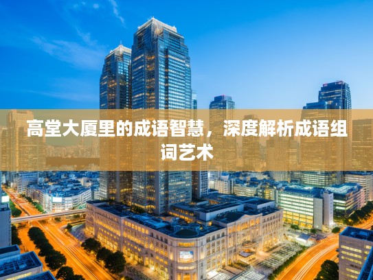 高堂大厦里的成语智慧,深度解析成语组词艺术 高堂大厦里的成语智慧,深度解析成语组词艺术