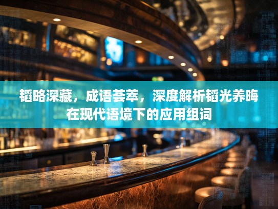 韬略深藏,成语荟萃,深度解析韬光养晦在现代语境下的应用组词 韬略深藏,成语荟萃,深度解析韬光养晦在现代语境下的应用组词