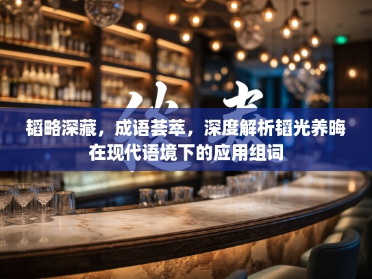 韬略深藏,成语荟萃,深度解析韬光养晦在现代语境下的应用组词 韬略深藏,成语荟萃,深度解析韬光养晦在现代语境下的应用组词