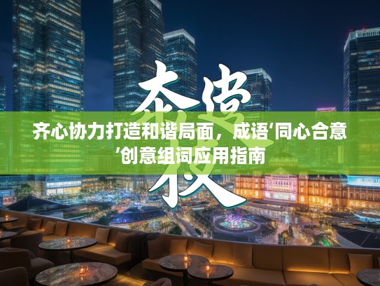 齐心协力打造和谐局面,成语‘同心合意’创意组词应用指南 齐心协力打造和谐局面,成语‘同心合意’创意组词应用指南