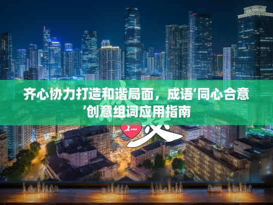 齐心协力打造和谐局面,成语‘同心合意’创意组词应用指南 齐心协力打造和谐局面,成语‘同心合意’创意组词应用指南