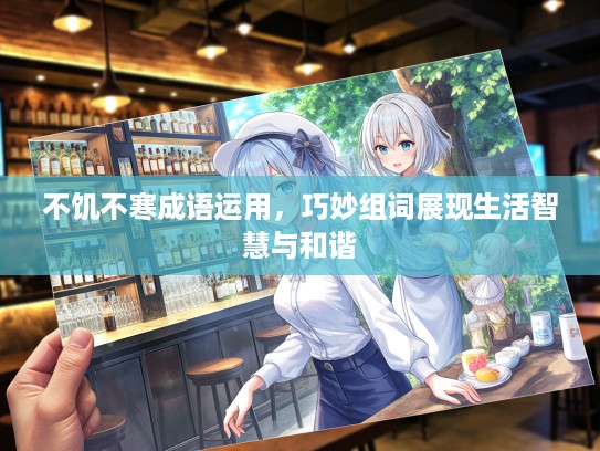 不饥不寒成语运用，巧妙组词展现生活智慧与和谐