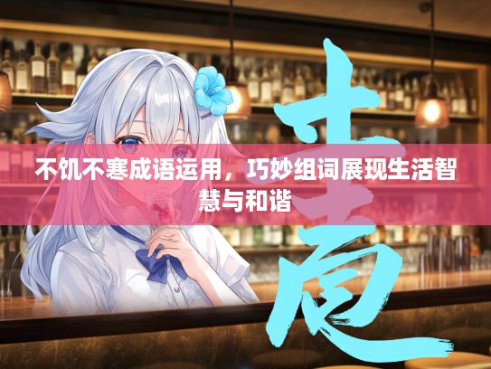 不饥不寒成语运用，巧妙组词展现生活智慧与和谐