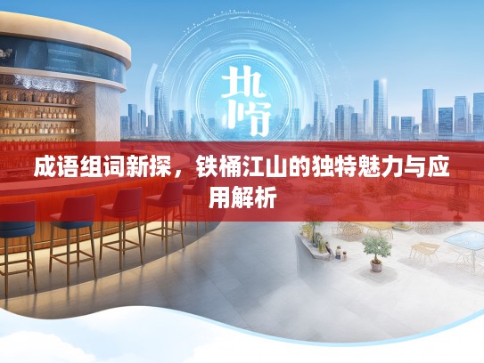 成语组词新探，铁桶江山的独特魅力与应用解析