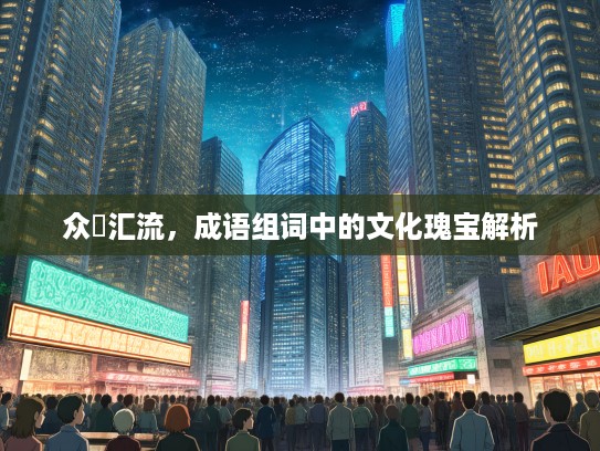 众喣汇流,成语组词中的文化瑰宝解析 众喣汇流,成语组词中的文化瑰宝解析