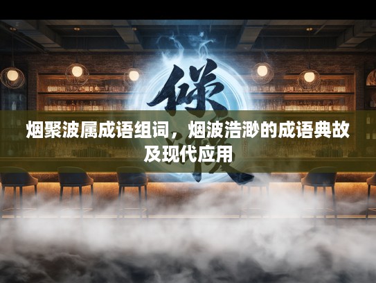 烟聚波属成语组词,烟波浩渺的成语典故及现代应用 烟聚波属成语组词,烟波浩渺的成语典故及现代应用