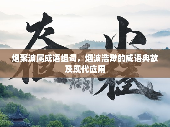 烟聚波属成语组词,烟波浩渺的成语典故及现代应用 烟聚波属成语组词,烟波浩渺的成语典故及现代应用