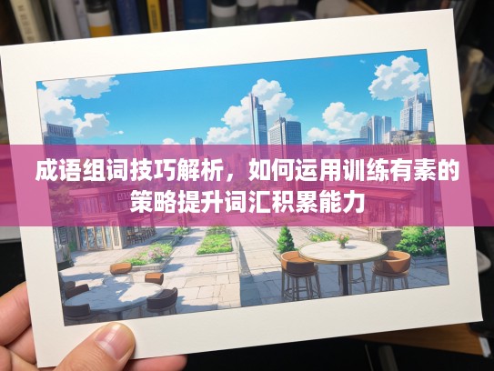 成语组词技巧解析，如何运用训练有素的策略提升词汇积累能力