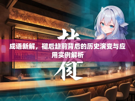 成语新解，褪后趋前背后的历史演变与应用实例解析