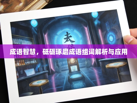 成语智慧,砥砺琢磨成语组词解析与应用 成语智慧,砥砺琢磨成语组词解析与应用