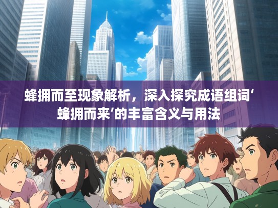 蜂拥而至现象解析，深入探究成语组词‘蜂拥而来’的丰富含义与用法